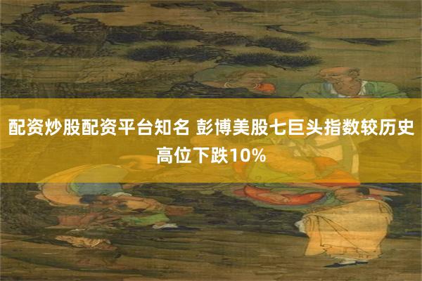 配资炒股配资平台知名 彭博美股七巨头指数较历史高位下跌10%