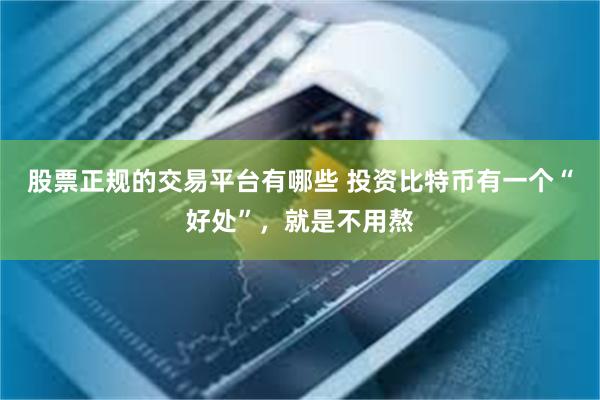 股票正规的交易平台有哪些 投资比特币有一个“好处”，就是不用熬