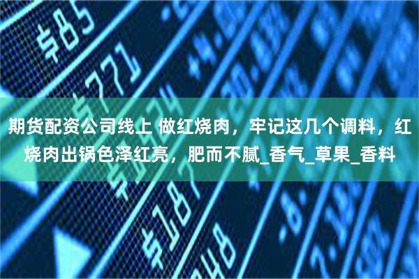期货配资公司线上 做红烧肉，牢记这几个调料，红烧肉出锅色泽红亮，肥而不腻_香气_草果_香料