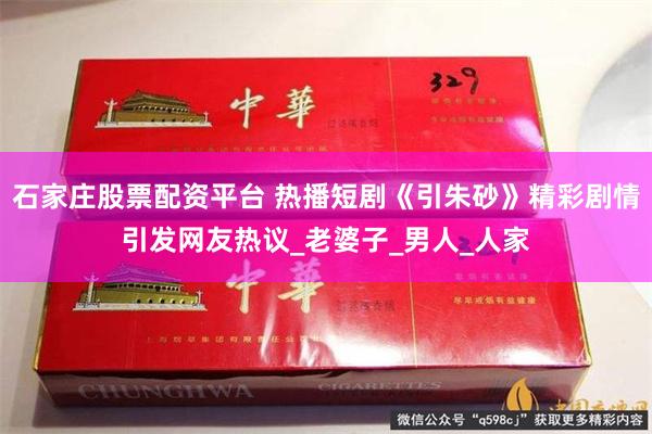 石家庄股票配资平台 热播短剧《引朱砂》精彩剧情引发网友热议_老婆子_男人_人家