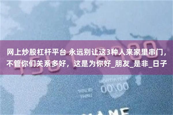 网上炒股杠杆平台 永远别让这3种人来家里串门，不管你们关系多好，这是为你好_朋友_是非_日子