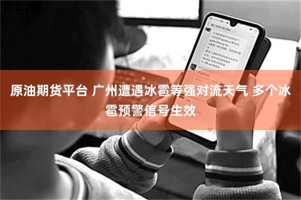 原油期货平台 广州遭遇冰雹等强对流天气 多个冰雹预警信号生效