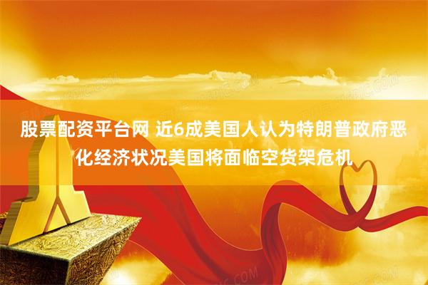 股票配资平台网 近6成美国人认为特朗普政府恶化经济状况美国将面临空货架危机