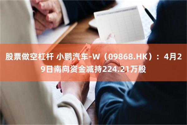 股票做空杠杆 小鹏汽车-W（09868.HK）：4月29日南向资金减持224.21万股