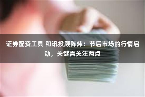 证券配资工具 和讯投顾陈炜：节后市场的行情启动，关键需关注两点
