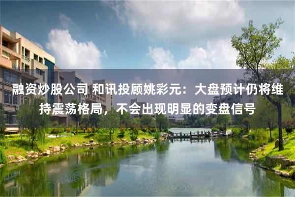 融资炒股公司 和讯投顾姚彩元：大盘预计仍将维持震荡格局，不会出现明显的变盘信号