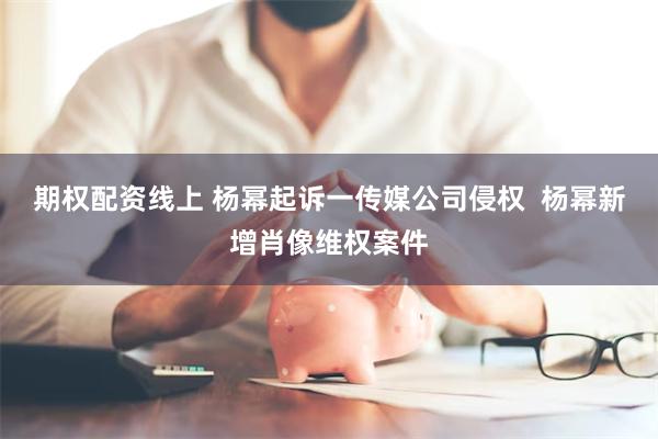 期权配资线上 杨幂起诉一传媒公司侵权  杨幂新增肖像维权案件