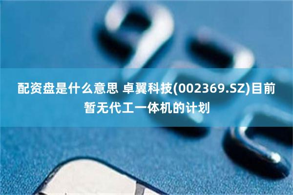 配资盘是什么意思 卓翼科技(002369.SZ)目前暂无代工一体机的计划