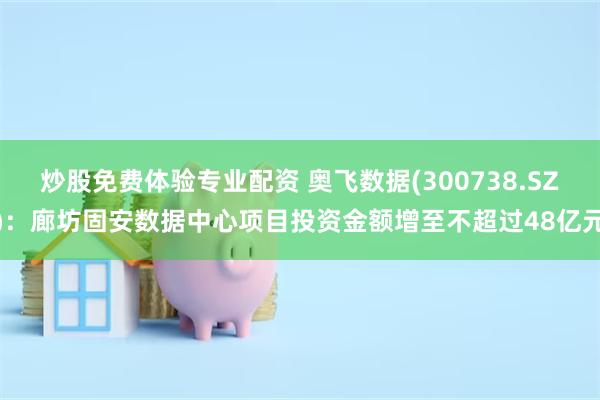 炒股免费体验专业配资 奥飞数据(300738.SZ)：廊坊固安数据中心项目投资金额增至不超过48亿元