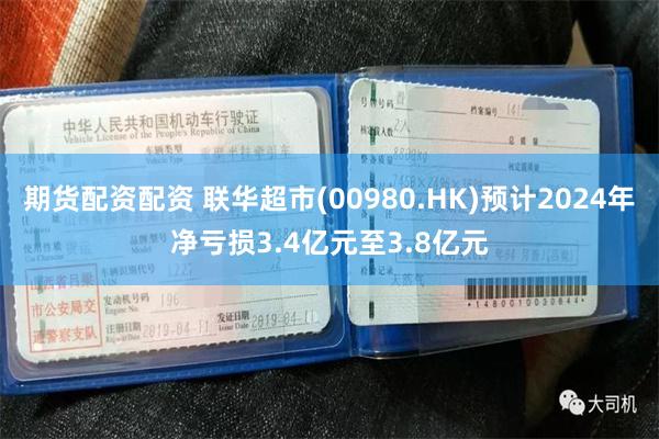 期货配资配资 联华超市(00980.HK)预计2024年净亏损3.4亿元至3.8亿元