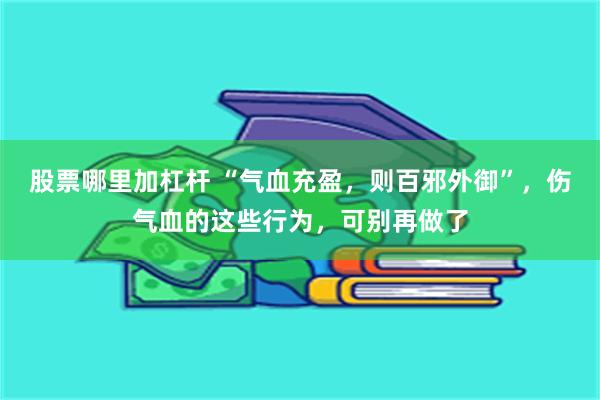 股票哪里加杠杆 “气血充盈，则百邪外御”，伤气血的这些行为，可别再做了