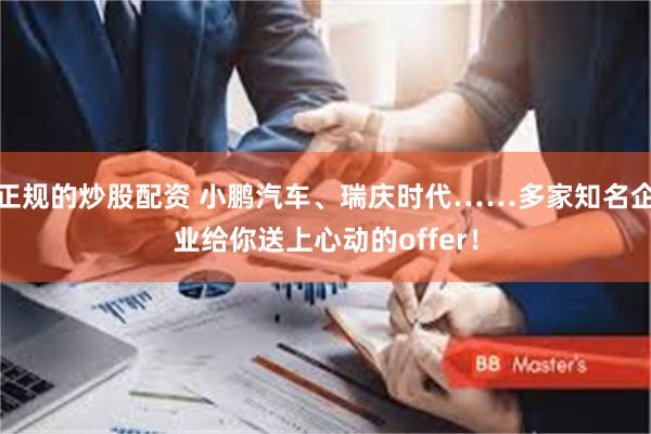 正规的炒股配资 小鹏汽车、瑞庆时代……多家知名企业给你送上心动的offer！