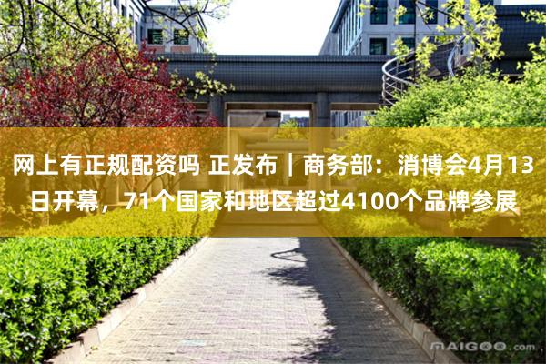 网上有正规配资吗 正发布｜商务部：消博会4月13日开幕，71个国家和地区超过4100个品牌参展