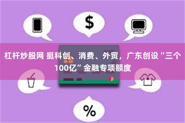 杠杆炒股网 挺科创、消费、外贸，广东创设“三个100亿”金融专项额度