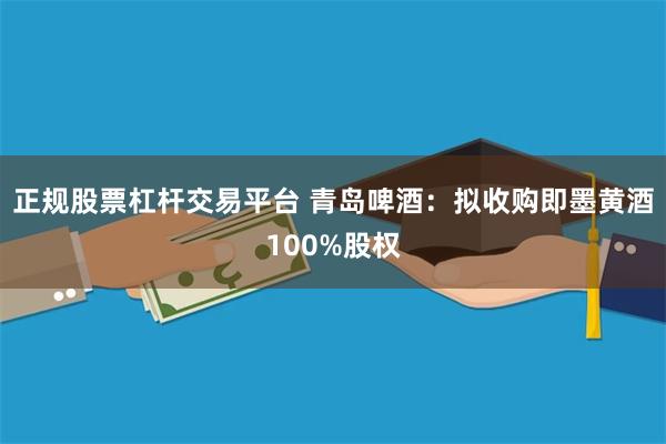 正规股票杠杆交易平台 青岛啤酒:拟收购即墨黄酒100%股权