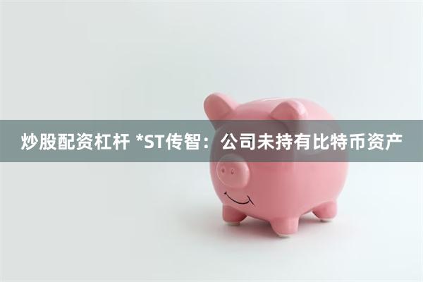 炒股配资杠杆 *ST传智：公司未持有比特币资产