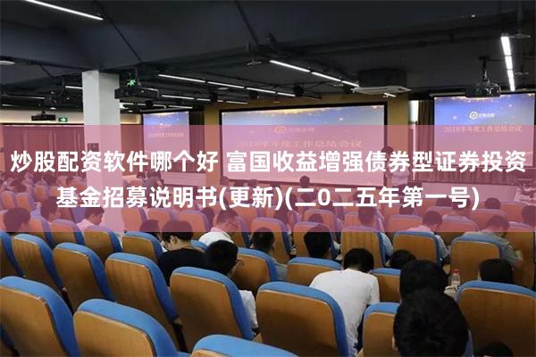 炒股配资软件哪个好 富国收益增强债券型证券投资基金招募说明书(更新)(二0二五年第一号)