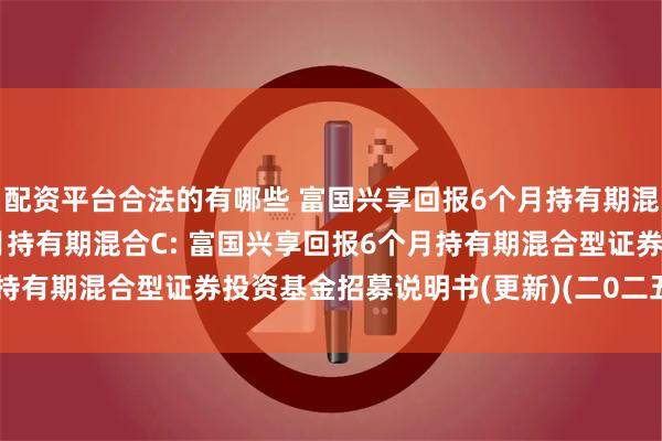 配资平台合法的有哪些 富国兴享回报6个月持有期混合A,富国兴享回报6个月持有期混合C: 富国兴享回报6个月持有期混合型证券投资基金招募说明书(更新)(二0二五年第一号)