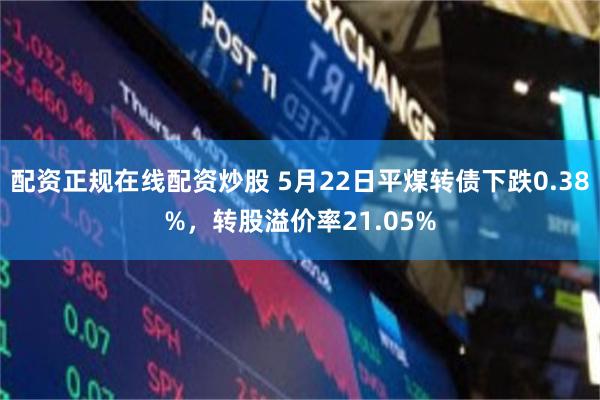 配资正规在线配资炒股 5月22日平煤转债下跌0.38%，转股溢价率21.05%
