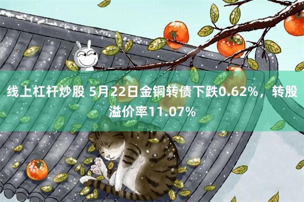 线上杠杆炒股 5月22日金铜转债下跌0.62%，转股溢价率11.07%