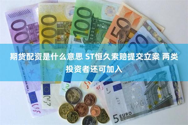 期货配资是什么意思 ST恒久索赔提交立案 两类投资者还可加入