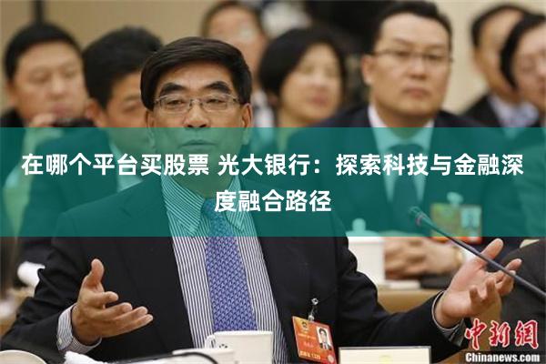 在哪个平台买股票 光大银行：探索科技与金融深度融合路径