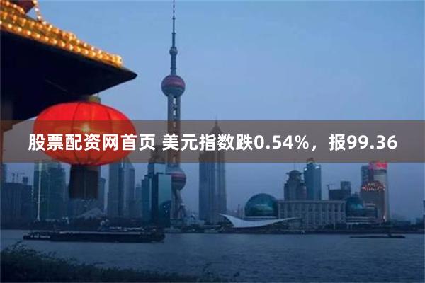 股票配资网首页 美元指数跌0.54%，报99.36