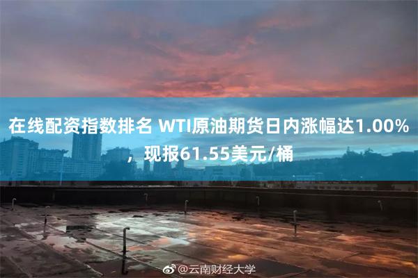 在线配资指数排名 WTI原油期货日内涨幅达1.00%，现报61.55美元/桶