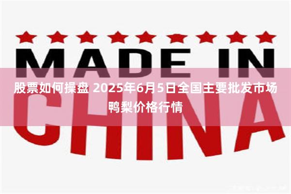 股票如何操盘 2025年6月5日全国主要批发市场鸭梨价格行情