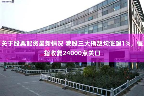 关于股票配资最新情况 港股三大指数均涨超1%，恒指收复24000点关口