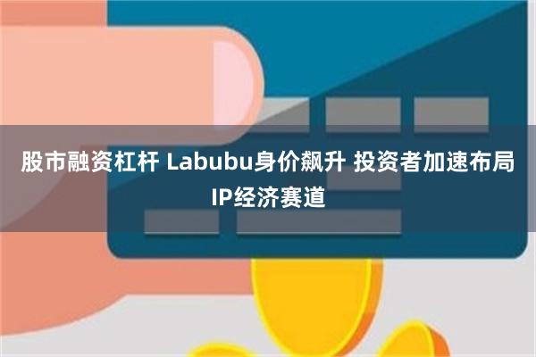 股市融资杠杆 Labubu身价飙升 投资者加速布局IP经济赛道