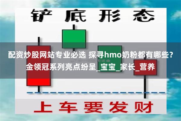 配资炒股网站专业必选 探寻hmo奶粉都有哪些？金领冠系列亮点纷呈_宝宝_家长_营养