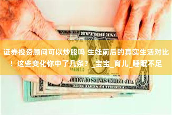 证券投资顾问可以炒股吗 生娃前后的真实生活对比！这些变化你中了几条？_宝宝_育儿_睡眠不足
