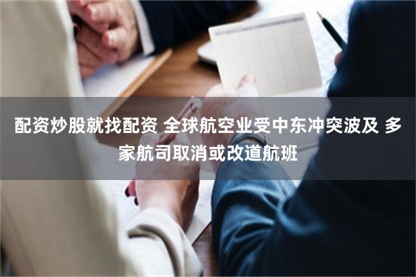 配资炒股就找配资 全球航空业受中东冲突波及 多家航司取消或改道航班