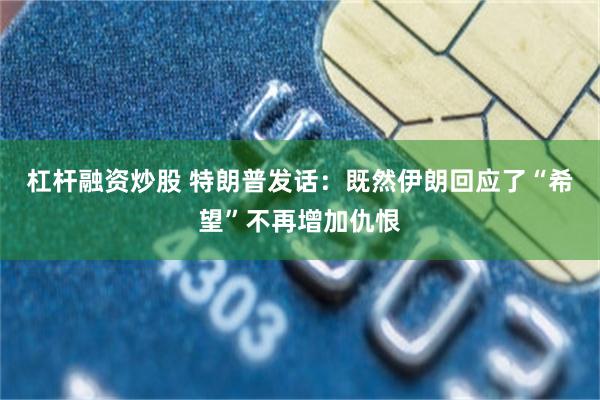 杠杆融资炒股 特朗普发话：既然伊朗回应了“希望”不再增加仇恨