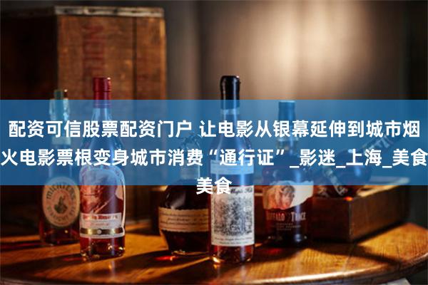 配资可信股票配资门户 让电影从银幕延伸到城市烟火电影票根变身城市消费“通行证”_影迷_上海_美食