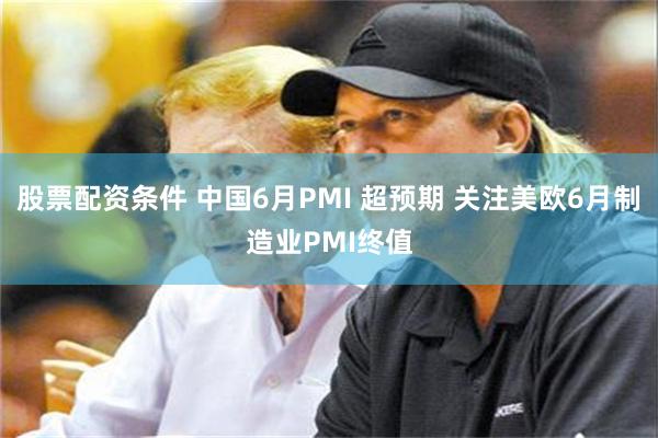 股票配资条件 中国6月PMI 超预期 关注美欧6月制造业PMI终值