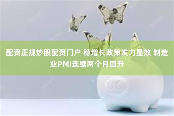 配资正规炒股配资门户 稳增长政策发力显效 制造业PMI连续两个月回升