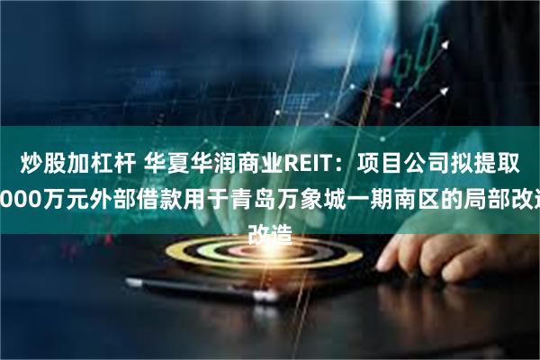 炒股加杠杆 华夏华润商业REIT：项目公司拟提取6000万元外部借款用于青岛万象城一期南区的局部改造