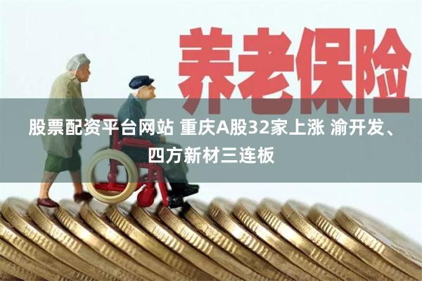 股票配资平台网站 重庆A股32家上涨 渝开发、四方新材三连板