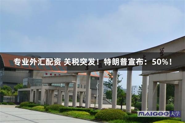 专业外汇配资 关税突发！特朗普宣布：50%！