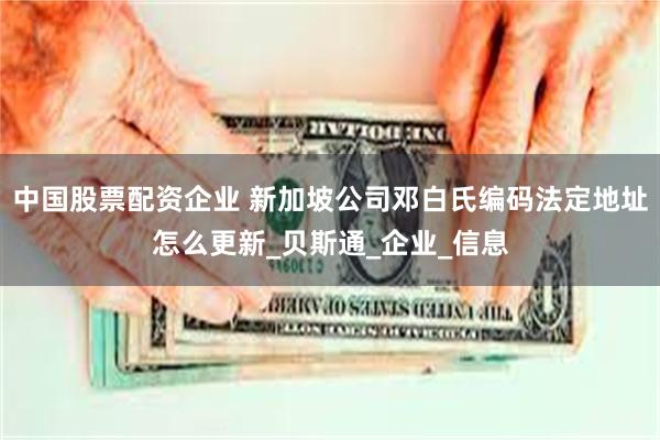 中国股票配资企业 新加坡公司邓白氏编码法定地址怎么更新_贝斯通_企业_信息