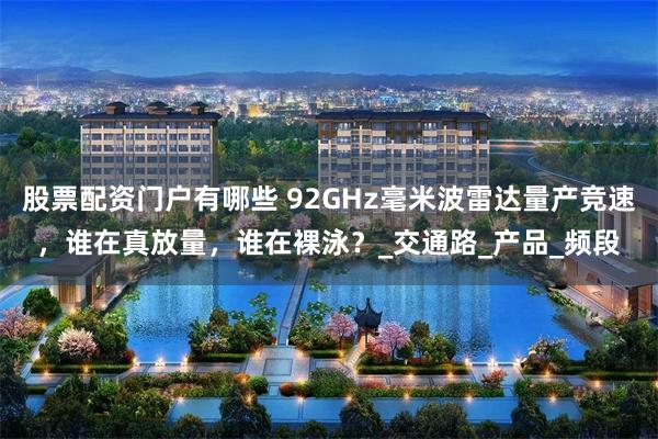 股票配资门户有哪些 92GHz毫米波雷达量产竞速，谁在真放量，谁在裸泳？_交通路_产品_频段