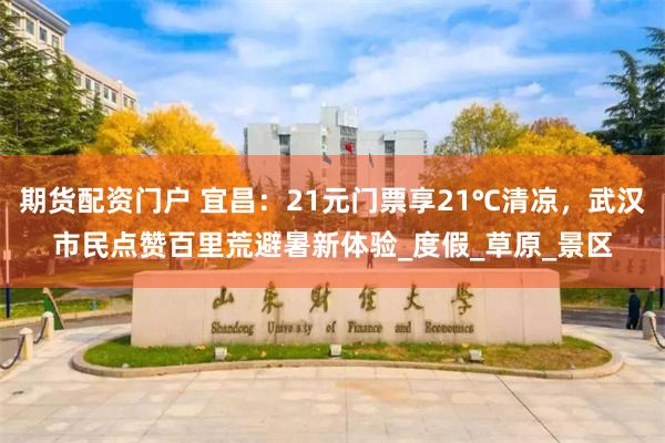 期货配资门户 宜昌：21元门票享21℃清凉，武汉市民点赞百里荒避暑新体验_度假_草原_景区