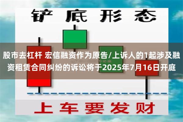 股市去杠杆 宏信融资作为原告/上诉人的1起涉及融资租赁合同纠纷的诉讼将于2025年7月16日开庭