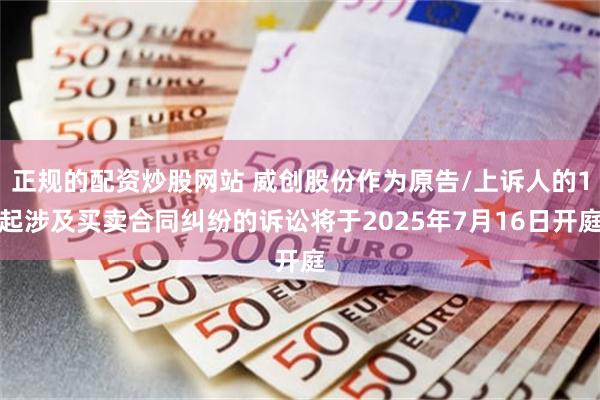 正规的配资炒股网站 威创股份作为原告/上诉人的1起涉及买卖合同纠纷的诉讼将于2025年7月16日开庭