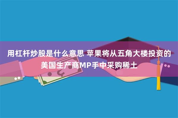 用杠杆炒股是什么意思 苹果将从五角大楼投资的美国生产商MP手中采购稀土