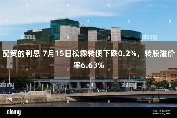 配资的利息 7月15日松霖转债下跌0.2%，转股溢价率6.63%