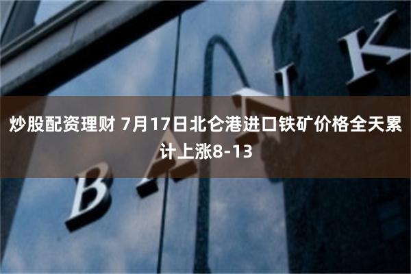 炒股配资理财 7月17日北仑港进口铁矿价格全天累计上涨8-13
