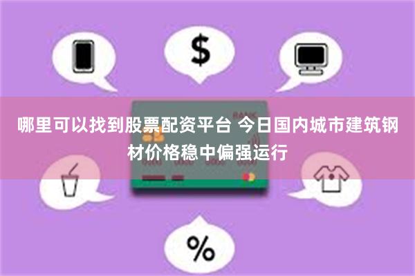 哪里可以找到股票配资平台 今日国内城市建筑钢材价格稳中偏强运行